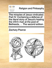 Zachary Pearce - Miracles of Jesus Vindicated. Part IV. Containing a Defence of the Literal Story of Jesus's Healing the Infirm Man at the Pool of Bethesda, ... the Second Edition., Häftad