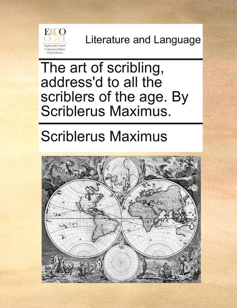 The Art of Scribling, Address'd to All the Scriblers of the Age. by Scriblerus Maximus. 1