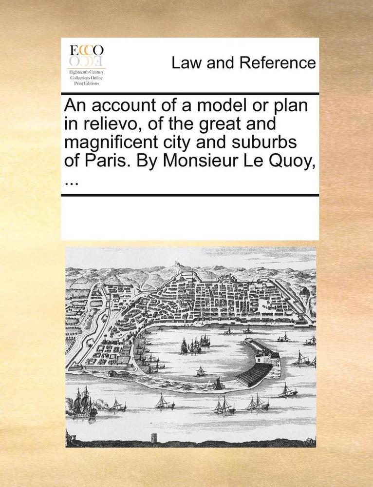 An Account of a Model or Plan in Relievo, of the Great and Magnificent City and Suburbs of Paris. by Monsieur Le Quoy, ... 1