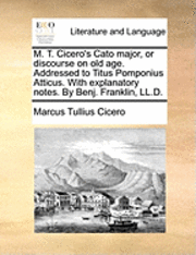 bokomslag M. T. Cicero's Cato Major, or Discourse on Old Age. Addressed to Titus Pomponius Atticus. with Explanatory Notes. by Benj. Franklin, LL.D.