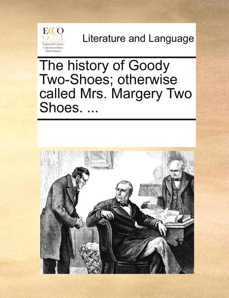 The History of Goody Two-Shoes; Otherwise Called Mrs. Margery Two Shoes. ... 1