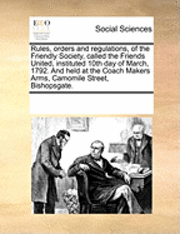 bokomslag Rules, Orders and Regulations, of the Friendly Society, Called the Friends United, Instituted 10th Day of March, 1792. and Held at the Coach Makers Arms, Camomile Street, Bishopsgate.