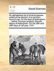 Alphabetical List of What Burgesses Polled at the Election of a Common-Council-Man, for the Town of Nottingham; ... Before Thomas Langford, Esquire, Mayor of Nottingham. on the 28th and 29th Days of January, 1747.