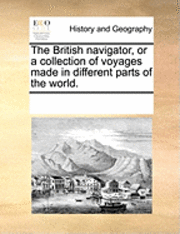 bokomslag The British Navigator, Or A Collection Of Voyages Made In Different Parts Of The World.