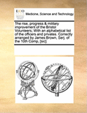 The Rise, Progress & Military Improvement of the Bristol Volunteers; With an Alphabetical List of the Officers and Privates. Correctly Arranged by James Brown, Serj. of the 10th Comp, [Sic]. 1