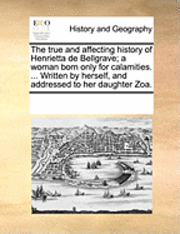 bokomslag The True and Affecting History of Henrietta de Bellgrave; A Woman Born Only for Calamities. ... Written by Herself, and Addressed to Her Daughter Zoa.
