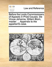bokomslag Before the Lords Commissioners of Appeals in Prize Causes. de Vrouw Johanna, Willem Blom, Master. ... Appendix to the Appellant's Case.