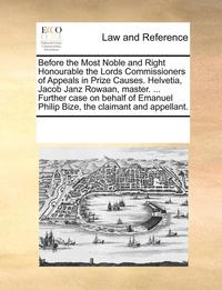 bokomslag Before the Most Noble and Right Honourable the Lords Commissioners of Appeals in Prize Causes. Helvetia, Jacob Janz Rowaan, Master. ... Further Case on Behalf of Emanuel Philip Bize, the Claimant and