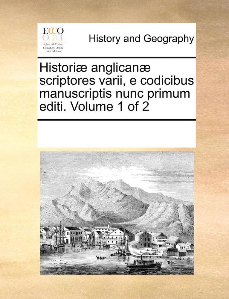 Historiae Anglicanae Scriptores Varii, E Codicibus Manuscriptis Nunc Primum Editi. Volume 1 of 2 1