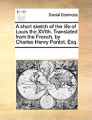 bokomslag A Short Sketch of the Life of Louis the Xvith. Translated from the French, by Charles Henry Pontet, Esq.