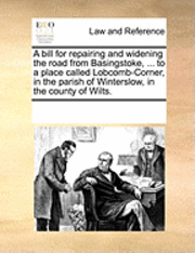 A Bill for Repairing and Widening the Road from Basingstoke, ... to a Place Called Lobcomb-Corner, in the Parish of Winterslow, in the County of Wilts. 1