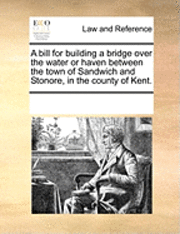 bokomslag A Bill for Building a Bridge Over the Water or Haven Between the Town of Sandwich and Stonore, in the County of Kent.