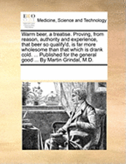 bokomslag Warm Beer, a Treatise. Proving, from Reason, Authority and Experience, That Beer So Qualify'd, Is Far More Wholesome Than That Which Is Drank Cold. ... Published for the General Good ... by Martin