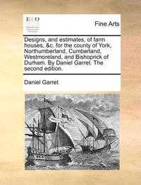bokomslag Designs, and Estimates, of Farm Houses, &C. for the County of York, Northumberland, Cumberland, Westmoreland, and Bishoprick of Durham. by Daniel Garret. the Second Edition.
