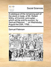 bokomslag A Catalogue of the Remaining Part of the Stock in Trade, of Mr. Robert Withy, of Cornhill, Print-Seller, ... Which Will Be Sold by Auction, by Samuel Paterson, ... on Wednesday August the 20th, 1766,