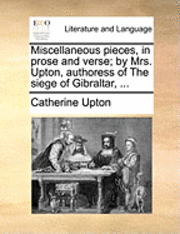 bokomslag Miscellaneous Pieces, in Prose and Verse; By Mrs. Upton, Authoress of the Siege of Gibraltar, ...