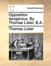 Opposition Dangerous. by Thomas Lister, B.A. 1