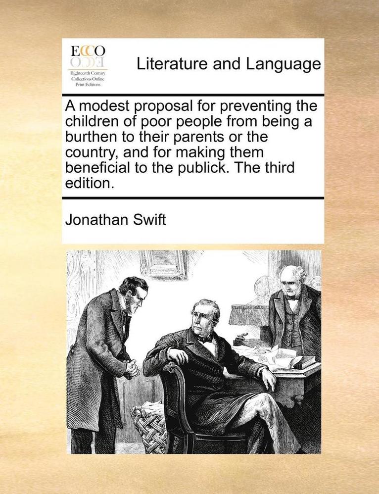 A Modest Proposal for Preventing the Children of Poor People from Being a Burthen to Their Parents or the Country, and for Making Them Beneficial to the Publick. the Third Edition. 1