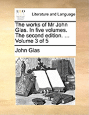 John Glas - Works of MR John Glas. in Five Volumes. the Second Edition. ... Volume 3 of 5, Häftad
