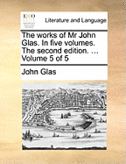 The Works of MR John Glas. in Five Volumes. the Second Edition. ... Volume 5 of 5 1