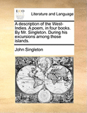 Description of the West-Indies. a Poem, in Four Books. by Mr. Singleton. During His Excursions Among Those Islands.