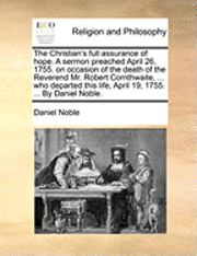 bokomslag The Christian's Full Assurance of Hope. a Sermon Preached April 26, 1755. on Occasion of the Death of the Reverend Mr. Robert Cornthwaite, ... Who Departed This Life, April 19, 1755. ... by Daniel