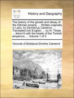 History of the Growth and Decay of the Othman Empire. ... Written Originally in Latin, by Demetrius Cantemir, ... Translated Into English, ... by N. Tindal, ... Adorn'd with the Heads of the Turkish Emperors, ... Volume 1 of 2