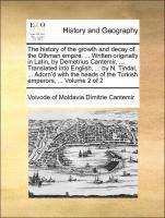 History of the Growth and Decay of the Othman Empire. ... Written Originally in Latin, by Demetrius Cantemir, ... Translated Into English, ... by N. Tindal, ... Adorn'd with the Heads of the Turkish Emperors, ... Volume 2 of 2