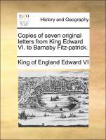 Copies of Seven Original Letters from King Edward VI. to Barnaby Fitz-Patrick.