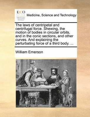 William Emerson - Laws of Centripetal and Centrifugal Force. Shewing, the Motion of Bodies in Circular Orbits, and in the Conic Sections, and Other Curves. and Explaining the Perturbating Force of a Third Body. ..., Häftad