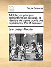 bokomslag Adolphe, Ou Principes Lmentaires de Politique Et Rsultats de La Plus Cruelle Des Expriences. Par M. Mounier.