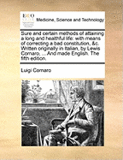 bokomslag Sure And Certain Methods Of Attaining A Long And Healthful Life: With Means Of Correcting A Bad Constitution, &C. Written Originally In Italian, By Le