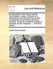 bokomslag An Argument in the Case of James Sommersett, a Negro. Wherein It Is Attempted to Demonstrate the Present Unlawfulness of Domestick Slavery in England. to Which Is Prefixed, a State of the Case. by