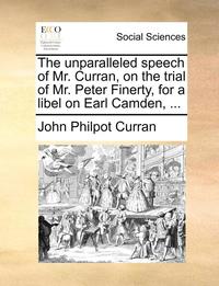 bokomslag The Unparalleled Speech of Mr. Curran, on the Trial of Mr. Peter Finerty, for a Libel on Earl Camden, ...