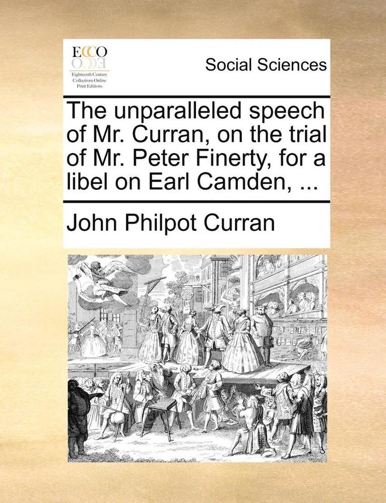 The Unparalleled Speech of Mr. Curran, on the Trial of Mr. Peter Finerty, for a Libel on Earl Camden, ... 1