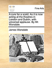 A cure for a scold. As it is now acting at the theatres in London and Dublin, with universal applause. By Mr. Worsdale. 1