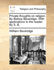 Private Thoughts on Religion. by Bishop Beveridge. with Applications to the Reader. by S. B. 1