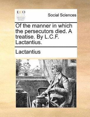 Lactantius - Of the Manner in Which the Persecutors Died. a Treatise. by L.C.F. Lactantius., Häftad