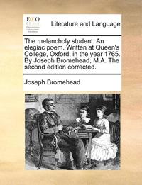 bokomslag The Melancholy Student. an Elegiac Poem. Written at Queen's College, Oxford, in the Year 1765. by Joseph Bromehead, M.A. the Second Edition Corrected.