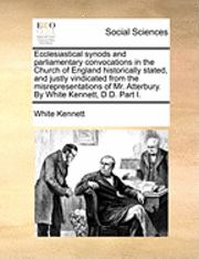 White Kennett - Ecclesiastical Synods and Parliamentary Convocations in the Church of England Historically Stated, and Justly Vindicated from the Misrepresentations of Mr. Atterbury. by White Kennett, D.D. Part I., Häftad