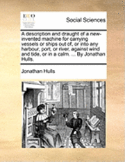 bokomslag Description and Draught of a New-Invented Machine for Carrying Vessels or Ships Out Of, or Into Any Harbour, Port, or River, Against Wind and Tide, or in a Calm. ... by Jonathan Hulls.