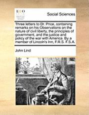 bokomslag Three Letters to Dr. Price, Containing Remarks on His Observations on the Nature of Civil Liberty, the Principles of Government, and the Justice and Policy of the War with America. by a Member of