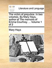 Victim of Prejudice. in Two Volumes. by Mary Hays, Author of the Memoirs of Emma Courtney. ... Volume 1 of 2