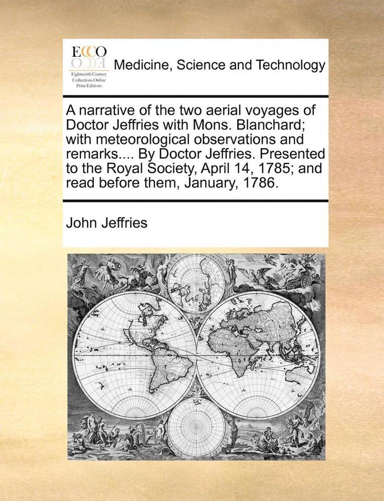 A Narrative of the Two Aerial Voyages of Doctor Jeffries with Mons. Blanchard; With Meteorological Observations and Remarks.... by Doctor Jeffries. Presented to the Royal Society, April 14, 1785; And 1