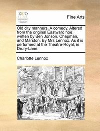 bokomslag Old City Manners. a Comedy. Altered from the Original Eastward Hoe, Written by Ben Jonson, Chapman, and Marston. by Mrs Lennox. as It Is Performed at the Theatre-Royal, in Drury-Lane.