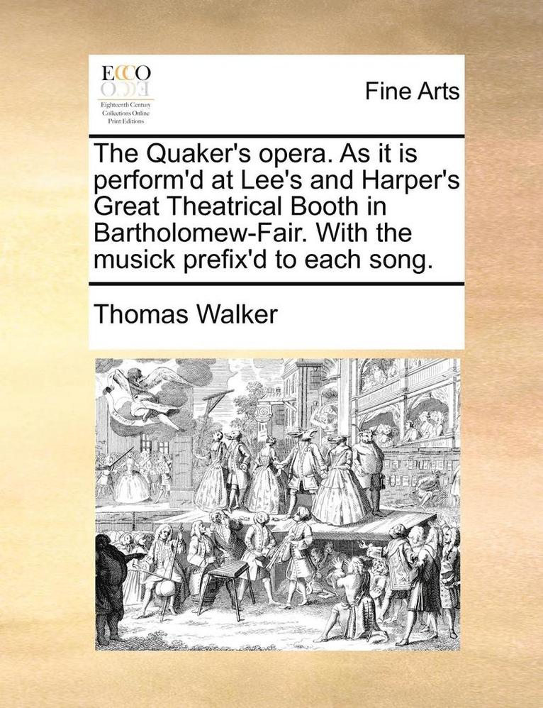 The Quaker's Opera. as It Is Perform'd at Lee's and Harper's Great Theatrical Booth in Bartholomew-Fair. with the Musick Prefix'd to Each Song. 1