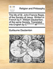 bokomslag The Life of St. John Francis Regis, of the Society of Jesus. Written in French by F. William Daubenton, of the Same Society. Translated Into English by C******** M********.