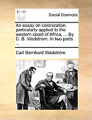 essay on colonization, particularly applied to the western coast of Africa, ... By C. B. Wadstrom. In two parts. ...