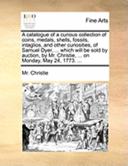 bokomslag Catalogue of a Curious Collection of Coins, Medals, Shells, Fossils, Intaglios, and Other Curiosities, of Samuel Dyer, ... Which Will Be Sold by Auction, by Mr. Christie, ... on Monday, May 24, 177...