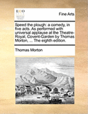 Thomas Morton - Speed the Plough: A Comedy, in Five Acts. as Performed with Universal Applause at the Theatre-Royal, Covent-Garden by Thomas Morton, ..., Häftad